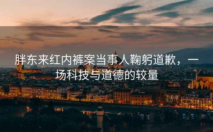 胖東來紅內(nèi)褲案當(dāng)事人鞠躬道歉，一場科技與道德的較量
