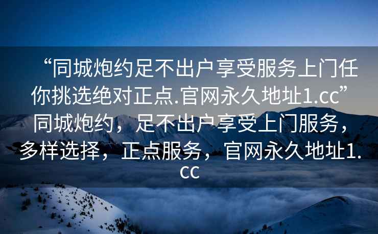 “同城炮約足不出戶享受服務(wù)上門任你挑選絕對正點(diǎn).官網(wǎng)永久地址1.cc”同城炮約，足不出戶享受上門服務(wù)，多樣選擇，正點(diǎn)服務(wù)，官網(wǎng)永久地址1.cc