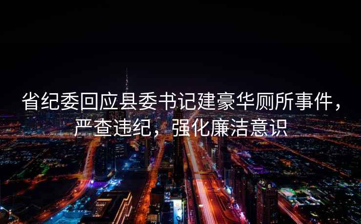 省紀(jì)委回應(yīng)縣委書記建豪華廁所事件，嚴(yán)查違紀(jì)，強(qiáng)化廉潔意識(shí)