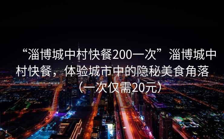 “淄博城中村快餐200一次”淄博城中村快餐，體驗(yàn)城市中的隱秘美食角落（一次僅需20元）