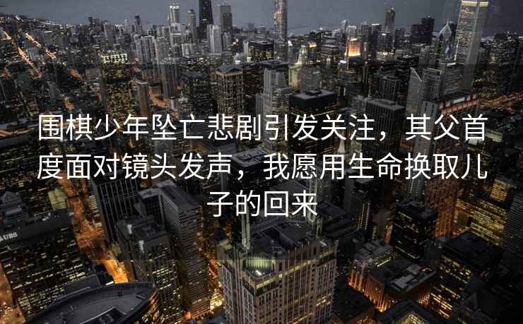 圍棋少年墜亡悲劇引發(fā)關(guān)注，其父首度面對鏡頭發(fā)聲，我愿用生命換取兒子的回來