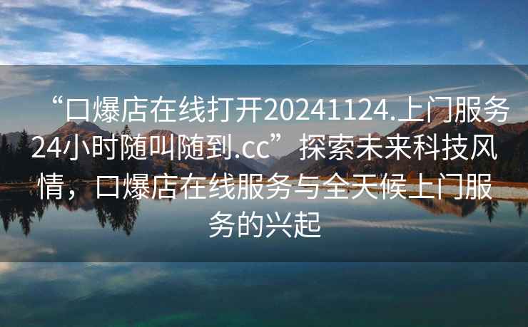 “口爆店在線打開20241124.上門服務(wù)24小時(shí)隨叫隨到.cc”探索未來科技風(fēng)情，口爆店在線服務(wù)與全天候上門服務(wù)的興起
