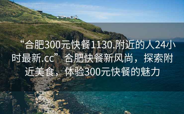 “合肥300元快餐1130.附近的人24小時(shí)最新.cc”合肥快餐新風(fēng)尚，探索附近美食，體驗(yàn)300元快餐的魅力
