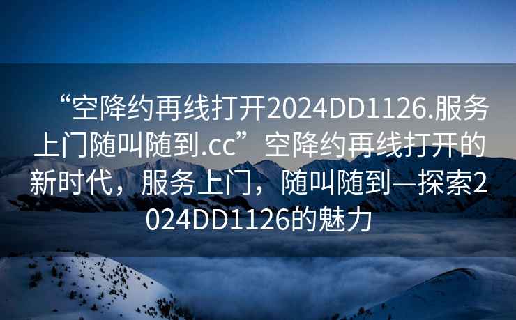 “空降約再線打開2024DD1126.服務(wù)上門隨叫隨到.cc”空降約再線打開的新時代，服務(wù)上門，隨叫隨到—探索2024DD1126的魅力