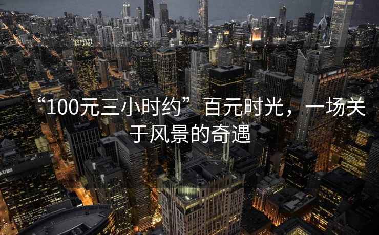“100元三小時(shí)約”百元時(shí)光，一場(chǎng)關(guān)于風(fēng)景的奇遇