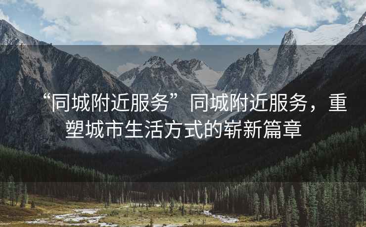 “同城附近服務(wù)”同城附近服務(wù)，重塑城市生活方式的嶄新篇章