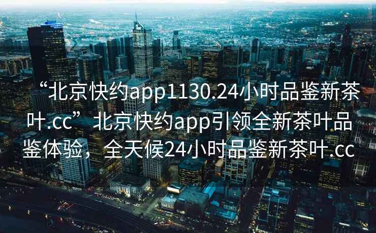“北京快約app1130.24小時(shí)品鑒新茶葉.cc”北京快約app引領(lǐng)全新茶葉品鑒體驗(yàn)，全天候24小時(shí)品鑒新茶葉.cc