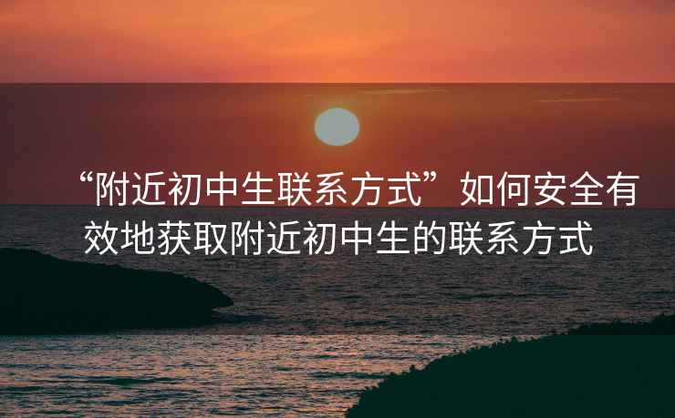 “附近初中生聯(lián)系方式”如何安全有效地獲取附近初中生的聯(lián)系方式