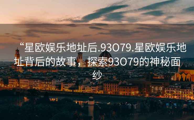 “星歐娛樂地址后.93O79.星歐娛樂地址背后的故事，探索93O79的神秘面紗