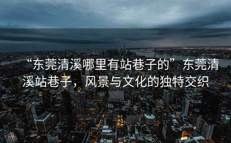 “東莞清溪哪里有站巷子的”東莞清溪站巷子，風(fēng)景與文化的獨(dú)特交織