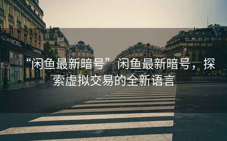 “閑魚最新暗號(hào)”閑魚最新暗號(hào)，探索虛擬交易的全新語言