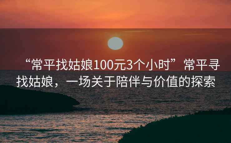 “常平找姑娘100元3個小時”常平尋找姑娘，一場關于陪伴與價值的探索