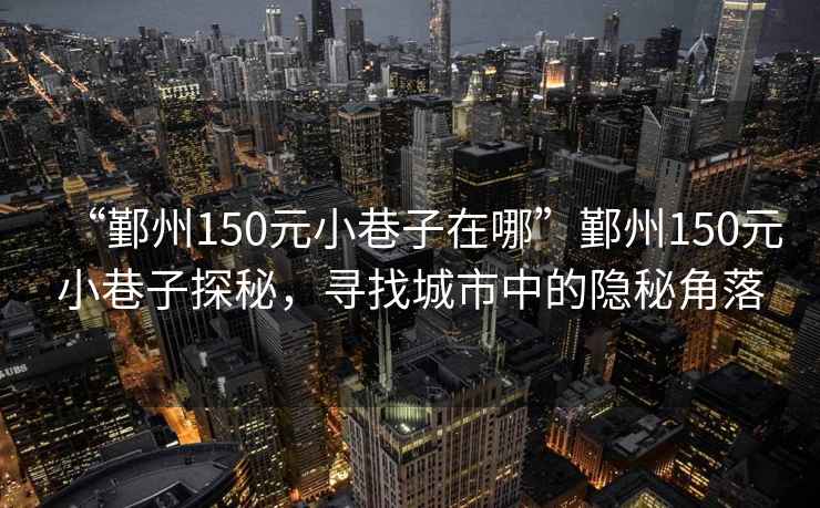 “鄞州150元小巷子在哪”鄞州150元小巷子探秘，尋找城市中的隱秘角落
