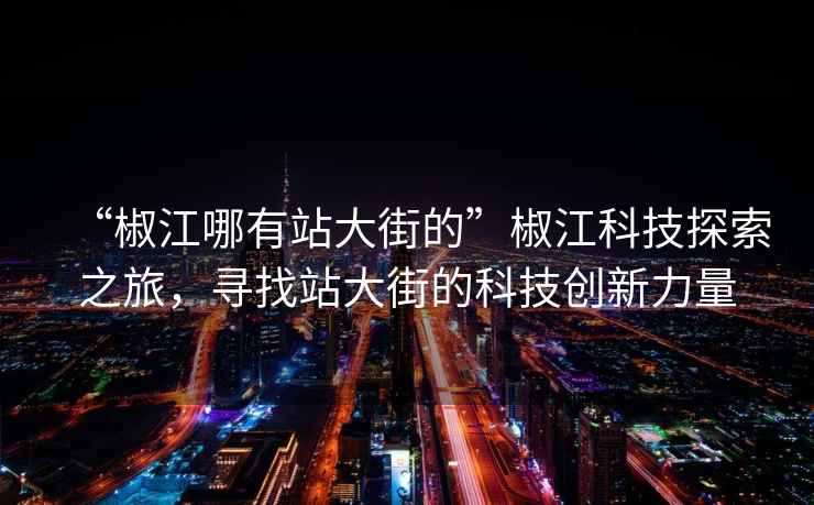 “椒江哪有站大街的”椒江科技探索之旅，尋找站大街的科技創(chuàng)新力量