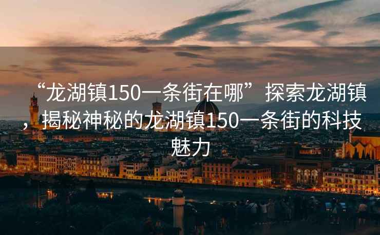 “龍湖鎮(zhèn)150一條街在哪”探索龍湖鎮(zhèn)，揭秘神秘的龍湖鎮(zhèn)150一條街的科技魅力