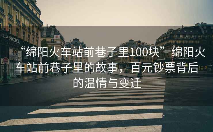 “綿陽火車站前巷子里100塊”綿陽火車站前巷子里的故事，百元鈔票背后的溫情與變遷