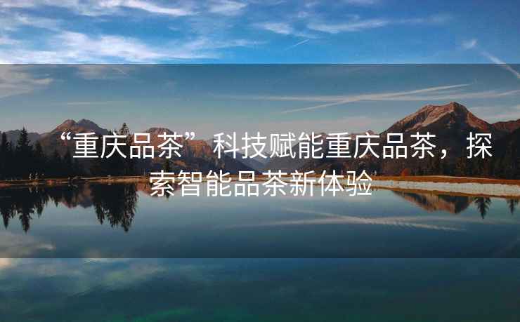 “重慶品茶”科技賦能重慶品茶，探索智能品茶新體驗(yàn)