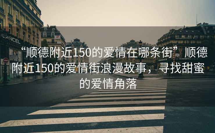 “順德附近150的愛(ài)情在哪條街”順德附近150的愛(ài)情街浪漫故事，尋找甜蜜的愛(ài)情角落