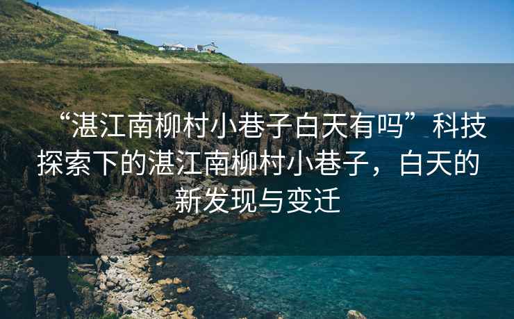 “湛江南柳村小巷子白天有嗎”科技探索下的湛江南柳村小巷子，白天的新發(fā)現(xiàn)與變遷