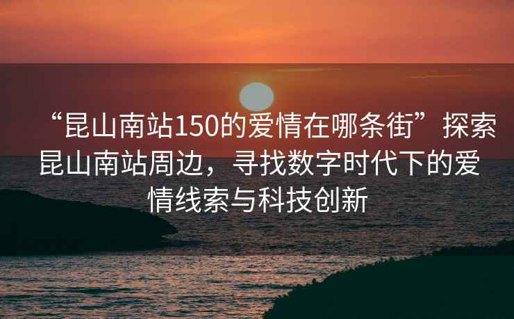 “昆山南站150的愛情在哪條街”探索昆山南站周邊，尋找數(shù)字時代下的愛情線索與科技創(chuàng)新