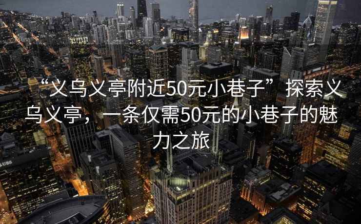 “義烏義亭附近50元小巷子”探索義烏義亭，一條僅需50元的小巷子的魅力之旅