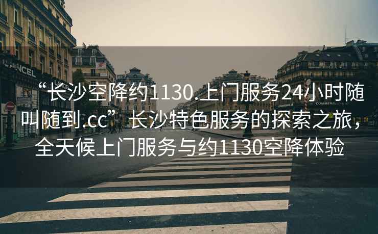 “長(zhǎng)沙空降約1130.上門(mén)服務(wù)24小時(shí)隨叫隨到.cc”長(zhǎng)沙特色服務(wù)的探索之旅，全天候上門(mén)服務(wù)與約1130空降體驗(yàn)