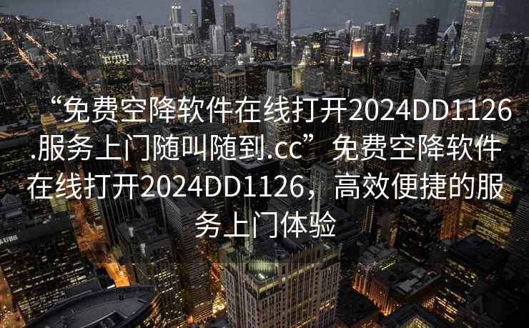 “免費空降軟件在線打開2024DD1126.服務上門隨叫隨到.cc”免費空降軟件在線打開2024DD1126，高效便捷的服務上門體驗