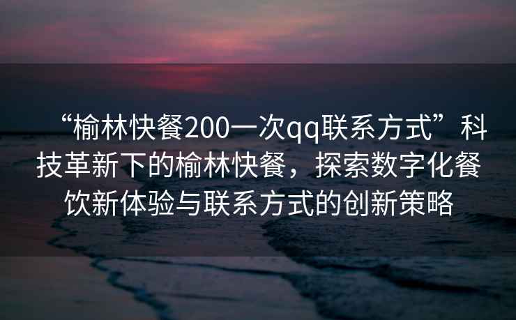 “榆林快餐200一次qq聯(lián)系方式”科技革新下的榆林快餐，探索數(shù)字化餐飲新體驗(yàn)與聯(lián)系方式的創(chuàng)新策略