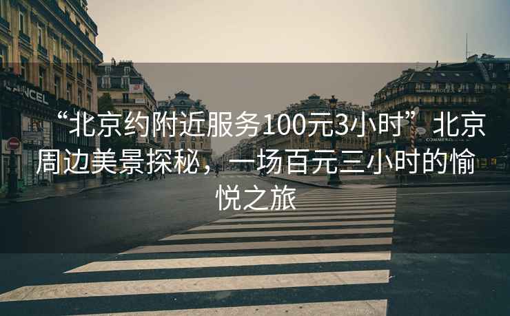 “北京約附近服務100元3小時”北京周邊美景探秘，一場百元三小時的愉悅之旅
