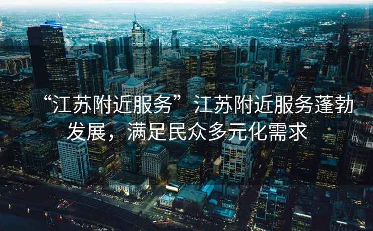 “江蘇附近服務(wù)”江蘇附近服務(wù)蓬勃發(fā)展，滿足民眾多元化需求