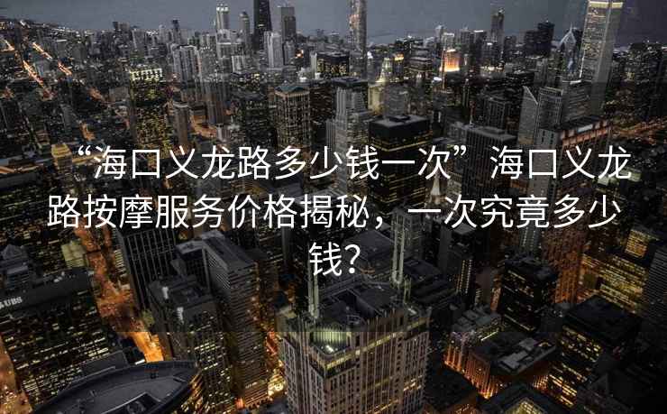 “?？诹x龍路多少錢一次”?？诹x龍路按摩服務(wù)價(jià)格揭秘，一次究竟多少錢？