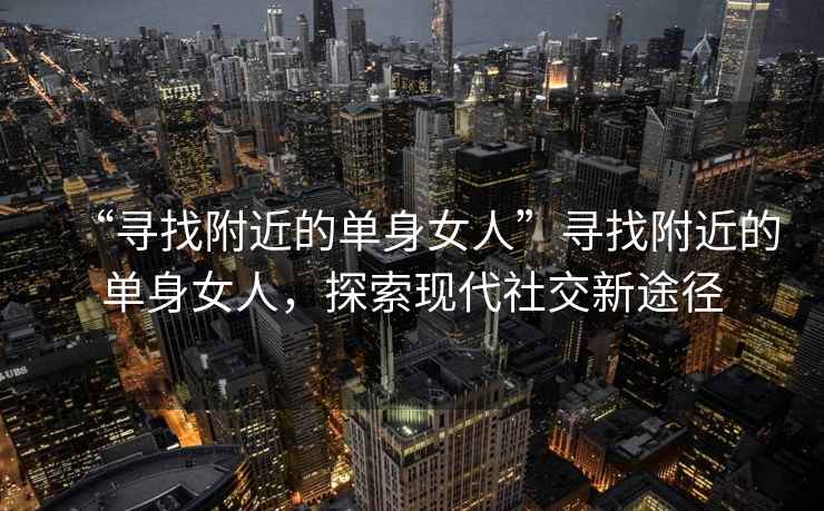 “尋找附近的單身女人”尋找附近的單身女人，探索現(xiàn)代社交新途徑