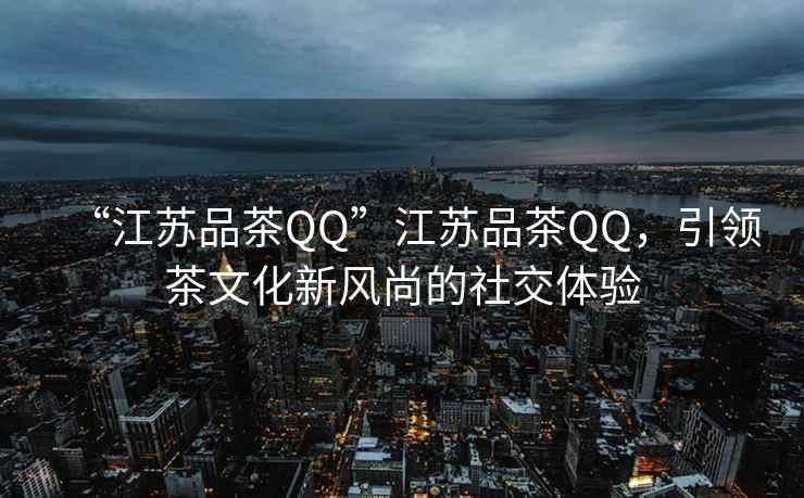 “江蘇品茶QQ”江蘇品茶QQ，引領(lǐng)茶文化新風(fēng)尚的社交體驗(yàn)