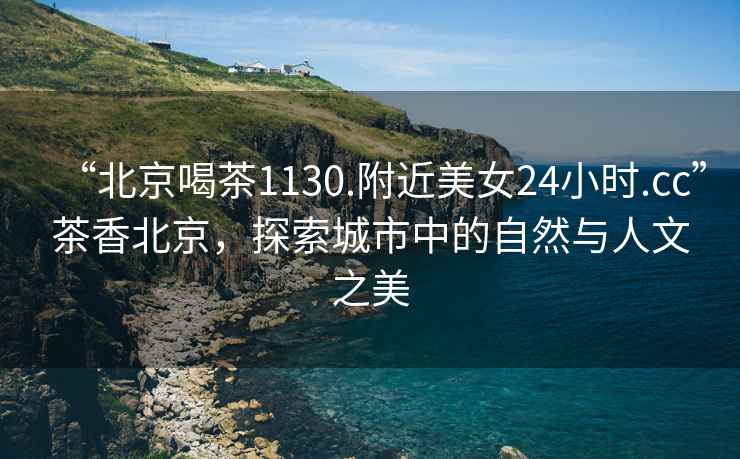 “北京喝茶1130.附近美女24小時(shí).cc”茶香北京，探索城市中的自然與人文之美