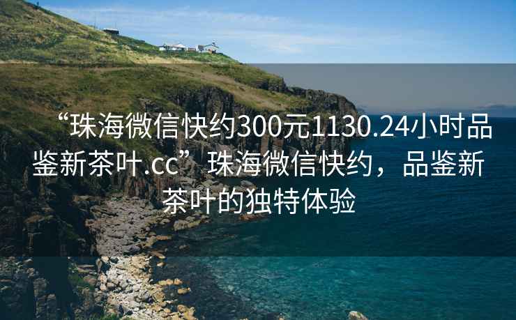 “珠海微信快約300元1130.24小時品鑒新茶葉.cc”珠海微信快約，品鑒新茶葉的獨特體驗