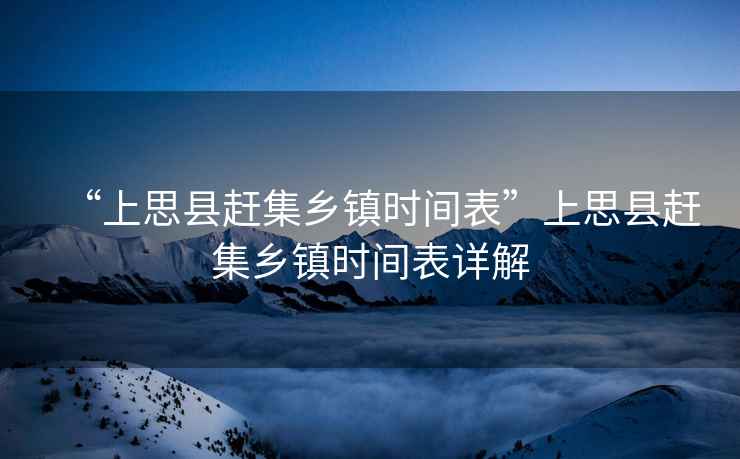 “上思縣趕集鄉(xiāng)鎮(zhèn)時間表”上思縣趕集鄉(xiāng)鎮(zhèn)時間表詳解
