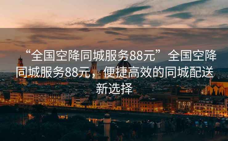 “全國空降同城服務(wù)88元”全國空降同城服務(wù)88元，便捷高效的同城配送新選擇