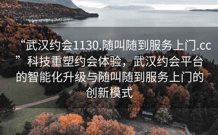 “武漢約會1130.隨叫隨到服務(wù)上門.cc”科技重塑約會體驗，武漢約會平臺的智能化升級與隨叫隨到服務(wù)上門的創(chuàng)新模式