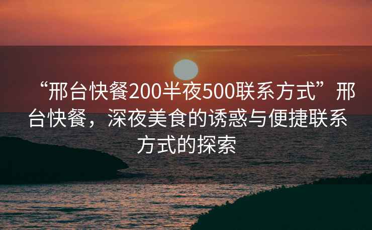 “邢臺(tái)快餐200半夜500聯(lián)系方式”邢臺(tái)快餐，深夜美食的誘惑與便捷聯(lián)系方式的探索
