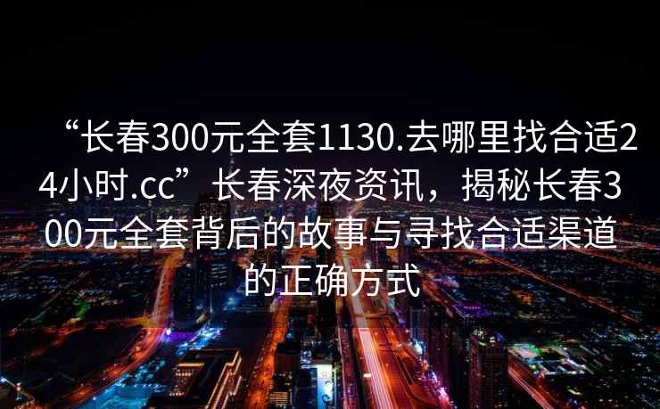 “長春300元全套1130.去哪里找合適24小時.cc”長春深夜資訊，揭秘長春300元全套背后的故事與尋找合適渠道的正確方式