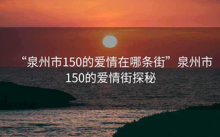 “泉州市150的愛情在哪條街”泉州市150的愛情街探秘