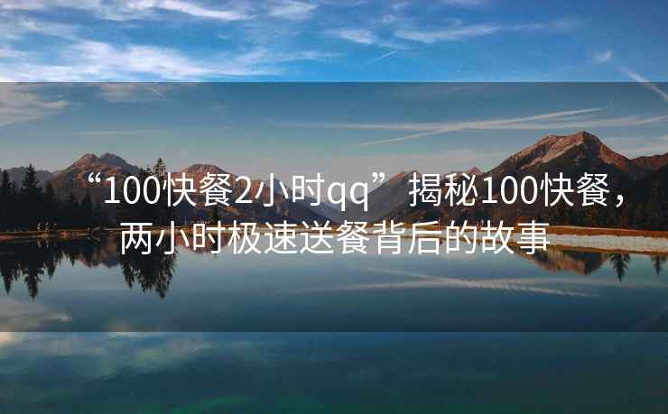 “100快餐2小時qq”揭秘100快餐，兩小時極速送餐背后的故事