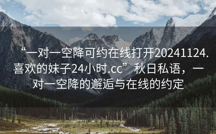“一對一空降可約在線打開20241124.喜歡的妹子24小時.cc”秋日私語，一對一空降的邂逅與在線的約定