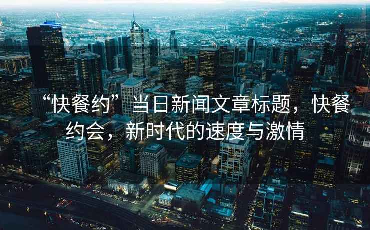 “快餐約”當(dāng)日新聞文章標(biāo)題，快餐約會，新時代的速度與激情