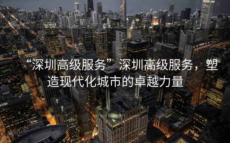 “深圳高級服務(wù)”深圳高級服務(wù)，塑造現(xiàn)代化城市的卓越力量