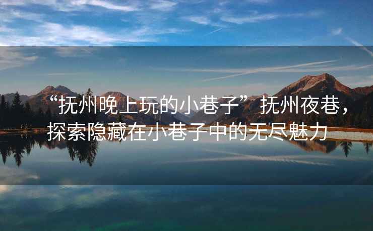“撫州晚上玩的小巷子”撫州夜巷，探索隱藏在小巷子中的無盡魅力
