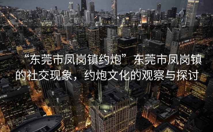 “東莞市鳳崗鎮(zhèn)約炮”東莞市鳳崗鎮(zhèn)的社交現(xiàn)象，約炮文化的觀察與探討