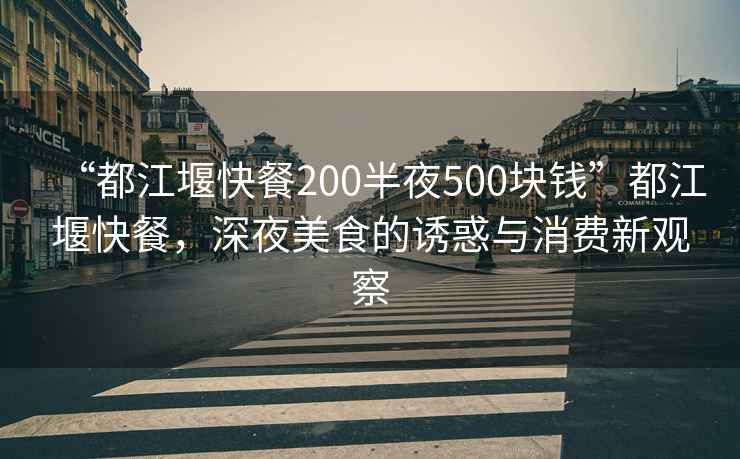 “都江堰快餐200半夜500塊錢”都江堰快餐，深夜美食的誘惑與消費(fèi)新觀察