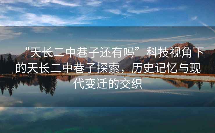 “天長(zhǎng)二中巷子還有嗎”科技視角下的天長(zhǎng)二中巷子探索，歷史記憶與現(xiàn)代變遷的交織