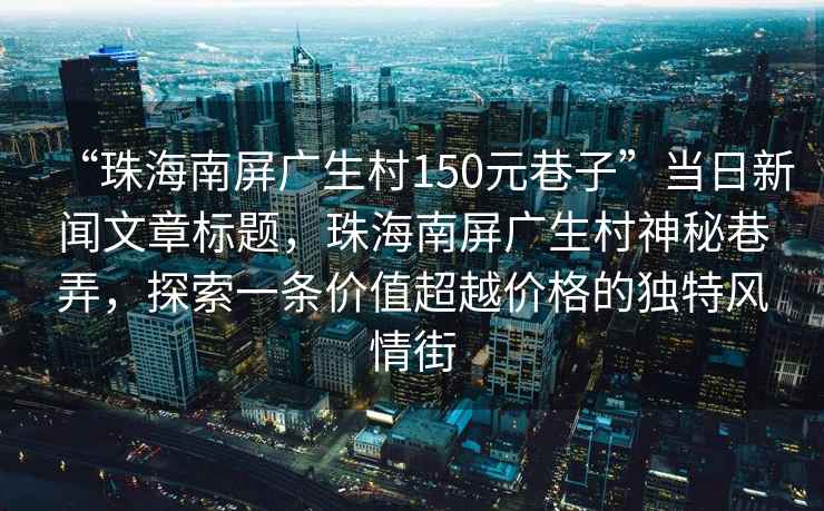 “珠海南屏廣生村150元巷子”當日新聞文章標題，珠海南屏廣生村神秘巷弄，探索一條價值超越價格的獨特風情街